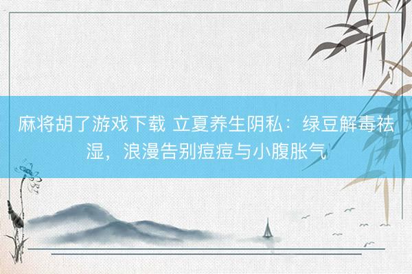 麻将胡了游戏下载 立夏养生阴私：绿豆解毒祛湿，浪漫告别痘痘与小腹胀气