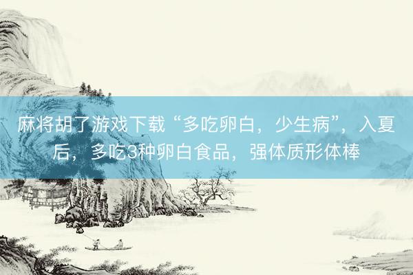 麻将胡了游戏下载 “多吃卵白，少生病”，入夏后，多吃3种卵白食品，强体质形体棒