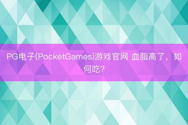 PG电子(PocketGames)游戏官网 血脂高了，<a href=