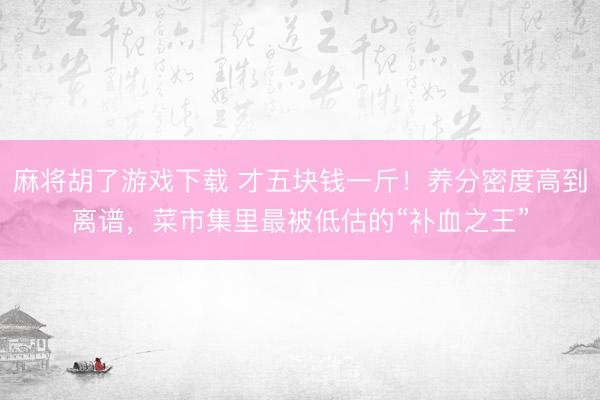 麻将胡了游戏下载 才五块钱一斤！养分密度高到离谱，菜市集里最被低估的“补血之王”