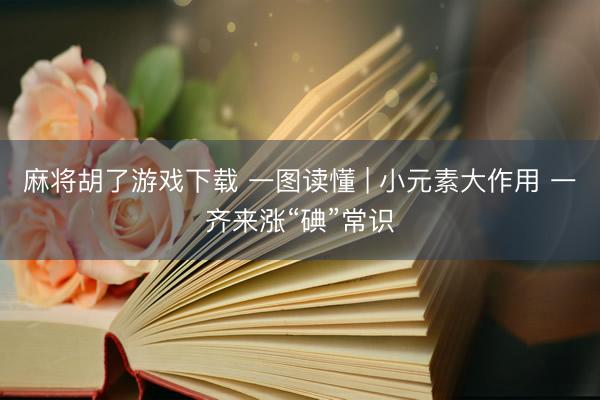 麻将胡了游戏下载 一图读懂 | 小元素大作用 一齐来涨“碘”常识