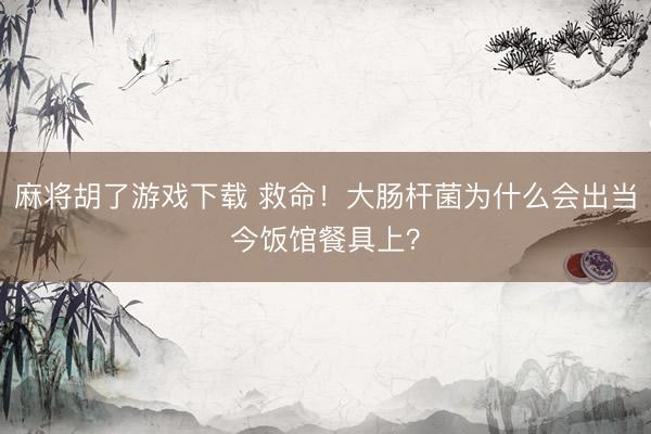 麻将胡了游戏下载 救命！大肠杆菌为什么会出当今饭馆餐具上？