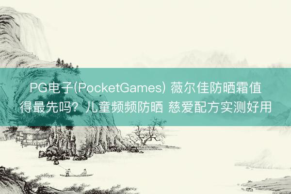 PG电子(PocketGames) 薇尔佳防晒霜值得最先吗?儿童频频防晒 慈爱配方实测好用
