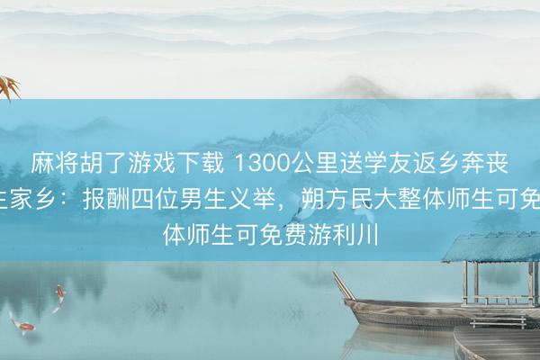 麻将胡了游戏下载 1300公里送学友返乡奔丧后续 女生家乡:报酬四位男生义举,朔方民大整体师生可免费游利川