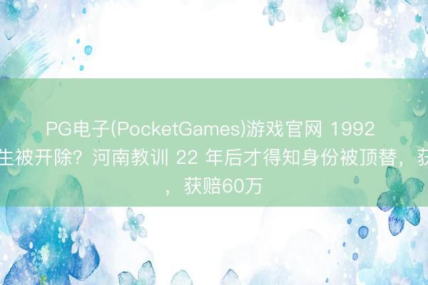 PG电子(PocketGames)游戏官网 1992 年因 超生被开除？河南教训 22 年后才得知身份被顶替，获赔60万