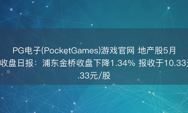 PG电子(PocketGames)游戏官网 地产股5月13日收盘日报：浦东金桥收盘下降1.34% 报收于10.33元/股