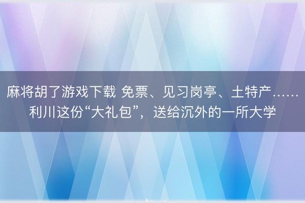 麻将胡了游戏下载 免票、见习岗亭、土特产……利川这份“大礼包”,送给沉外的一所大学