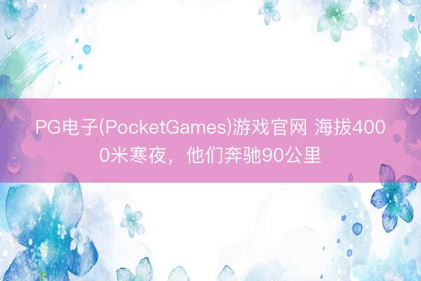 PG电子(PocketGames)游戏官网 海拔4000米寒夜,他们奔驰90公里