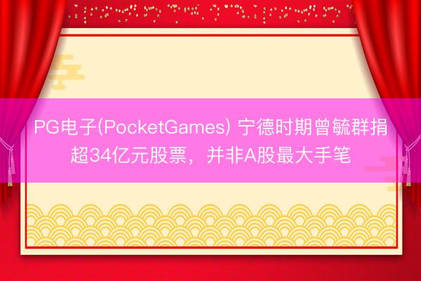 PG电子(PocketGames) 宁德时期曾毓群捐超34亿元股票，并非A股最大手笔