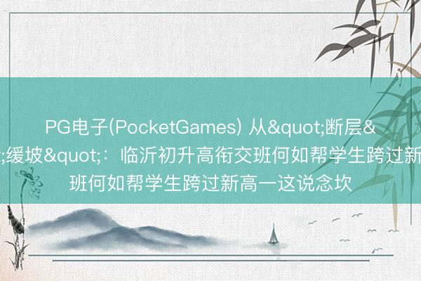 PG电子(PocketGames) 从"断层"到"缓坡":临沂初升高衔交班何如帮学生跨过新高一这说念坎