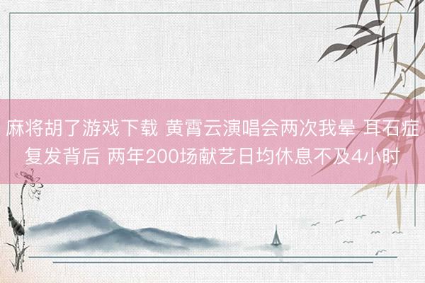 麻将胡了游戏下载 黄霄云演唱会两次我晕 耳石症复发背后 两年200场献艺日均休息不及4小时