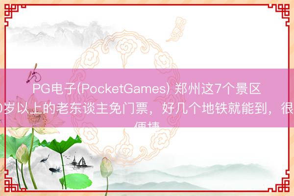 PG电子(PocketGames) 郑州这7个景区对60岁以上的老东谈主免门票，好几个地铁就能到，很便捷