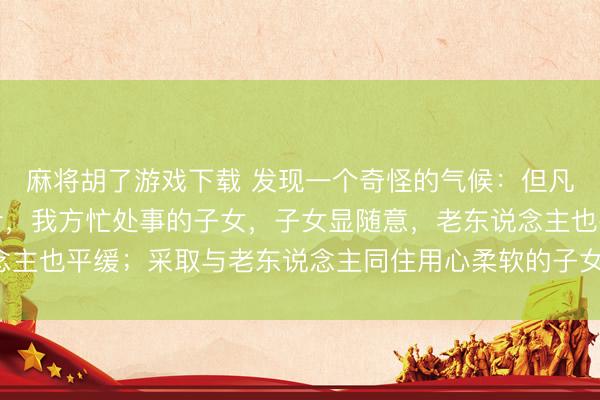 麻将胡了游戏下载 发现一个奇怪的气候:但凡让老东说念主独自生计,我方忙处事的子女,子女显随意,老东说念主也平缓;采取与老东说念主同住用心柔软的子女,常困顿还被埋怨!