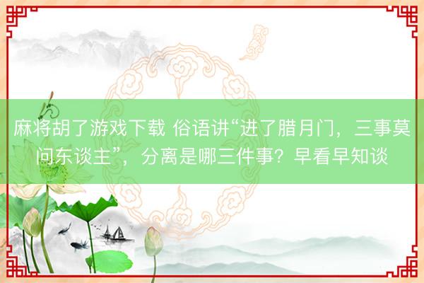 麻将胡了游戏下载 俗语讲“进了腊月门,三事莫问东谈主”,分离是哪三件事?早看早知谈