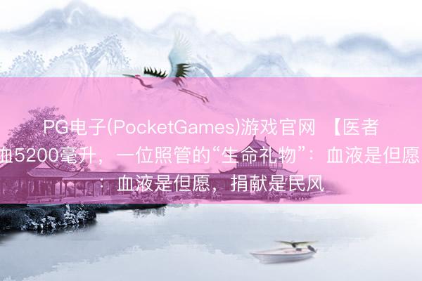 PG电子(PocketGames)游戏官网 【医者仁心】7年献血5200毫升,一位照管的“生命礼物”:血液是但愿,捐献是民风