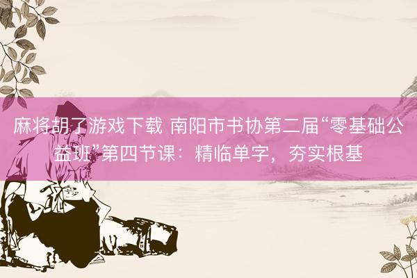 麻将胡了游戏下载 南阳市书协第二届“零基础公益班”第四节课：精临单字，夯实根基