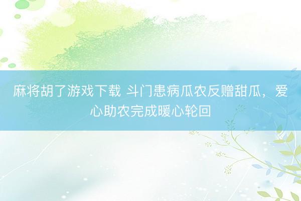 麻将胡了游戏下载 斗门患病瓜农反赠甜瓜,爱心助农完成暖心轮回