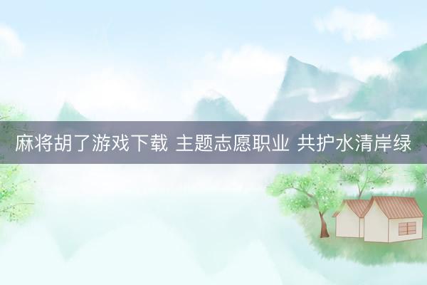 麻将胡了游戏下载 主题志愿职业 共护水清岸绿