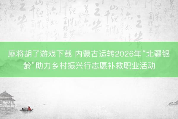 麻将胡了游戏下载 内蒙古运转2026年“北疆银龄”助力乡村振兴行志愿补救职业活动