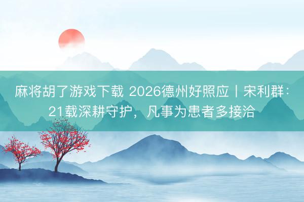 麻将胡了游戏下载 2026德州好照应丨宋利群:21载深耕守护,凡事为患者多接洽