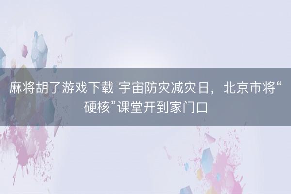 麻将胡了游戏下载 宇宙防灾减灾日,北京市将“硬核”课堂开到家门口