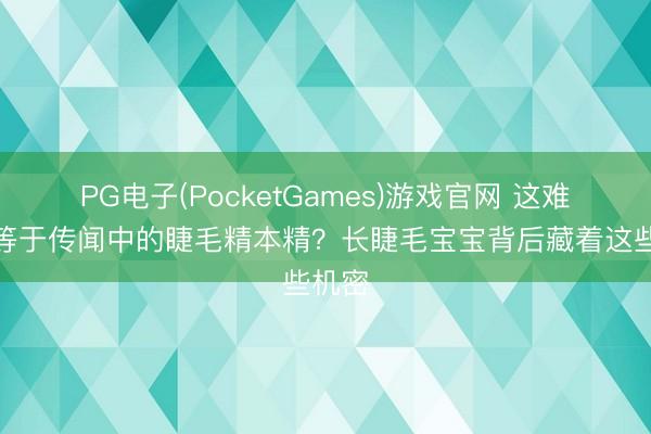 PG电子(PocketGames)游戏官网 这难说念等于传闻中的睫毛精本精？长睫毛宝宝背后藏着这些机密
