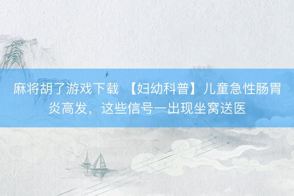 麻将胡了游戏下载 【妇幼科普】儿童急性肠胃炎高发，这些信号一出现坐窝送医