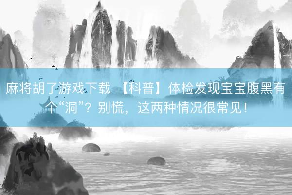 麻将胡了游戏下载 【科普】体检发现宝宝腹黑有个“洞”？别慌，这两种情况很常见！