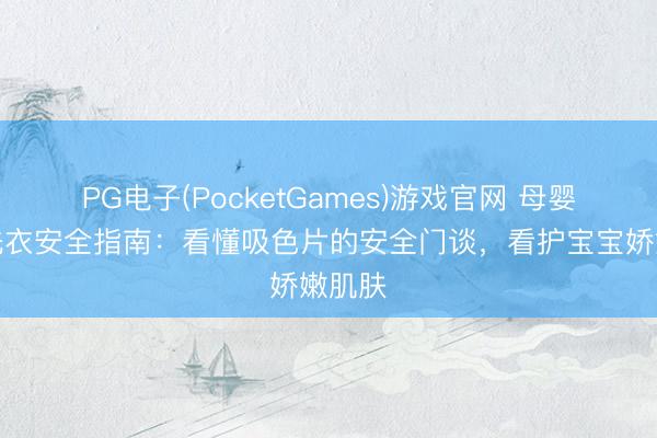 PG电子(PocketGames)游戏官网 母婴家庭洗衣安全指南：看懂吸色片的安全门谈，看护宝宝娇嫩肌肤