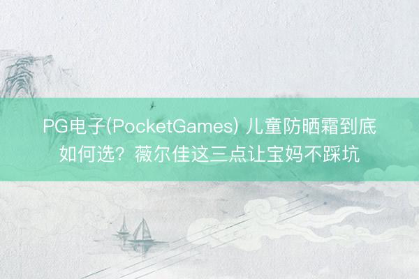 PG电子(PocketGames) 儿童防晒霜到底如何选？薇尔佳这三点让宝妈不踩坑