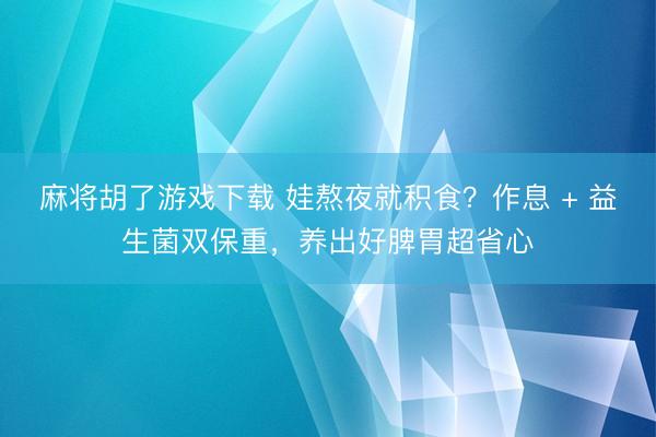 麻将胡了游戏下载 娃熬夜就积食？作息 + 益生菌双保重，养出好脾胃超省心