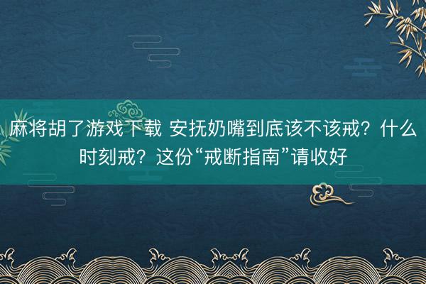 麻将胡了游戏下载 安抚奶嘴到底该不该戒？什么时刻戒？这份“戒断指南”请收好