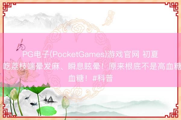 PG电子(PocketGames)游戏官网 初夏荔枝季丨吃荔枝端晕发麻、瞬息眩晕！原来根底不是高血糖！#科普