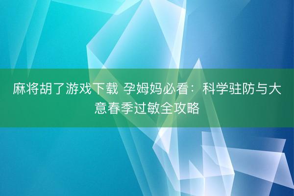 麻将胡了游戏下载 孕姆妈必看：科学驻防与大意春季过敏全攻略