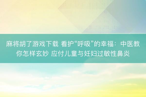 麻将胡了游戏下载 看护“呼吸”的幸福：中医教你怎样玄妙 应付儿童与妊妇过敏性鼻炎