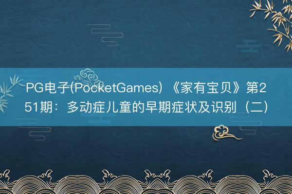 PG电子(PocketGames) 《家有宝贝》第251期：多动症儿童的早期症状及识别（二）