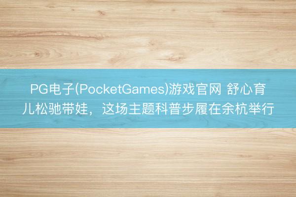 PG电子(PocketGames)游戏官网 舒心育儿松驰带娃，这场主题科普步履在余杭举行