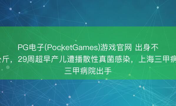 PG电子(PocketGames)游戏官网 出身不及1.3公斤，29周超早产儿遭播散性真菌感染，上海三甲病院出手