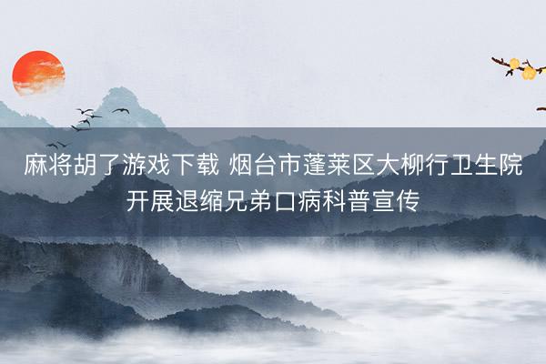 麻将胡了游戏下载 烟台市蓬莱区大柳行卫生院开展退缩兄弟口病科普宣传