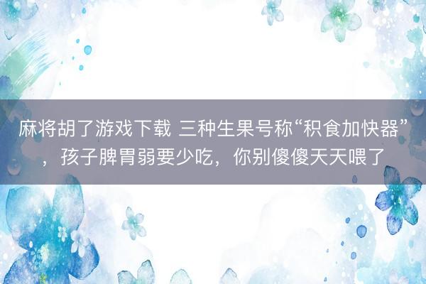 麻将胡了游戏下载 三种生果号称“积食加快器”，孩子脾胃弱要少吃，你别傻傻天天喂了
