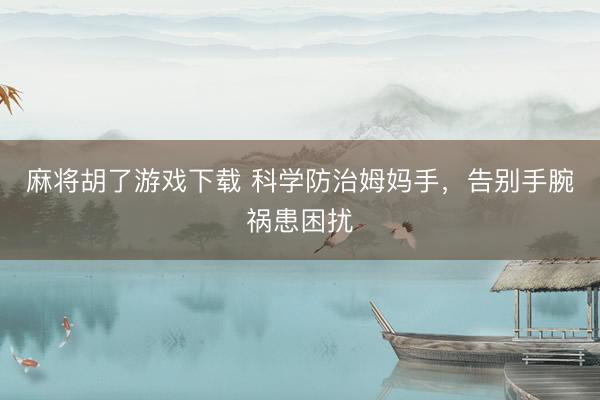 麻将胡了游戏下载 科学防治姆妈手，告别手腕祸患困扰