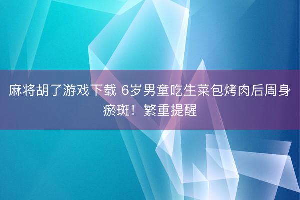 麻将胡了游戏下载 6岁男童吃生菜包烤肉后周身瘀斑!繁重提醒