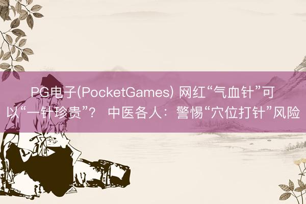PG电子(PocketGames) 网红“气血针”可以“一针珍贵”？ 中医各人：警惕“穴位打针”风险