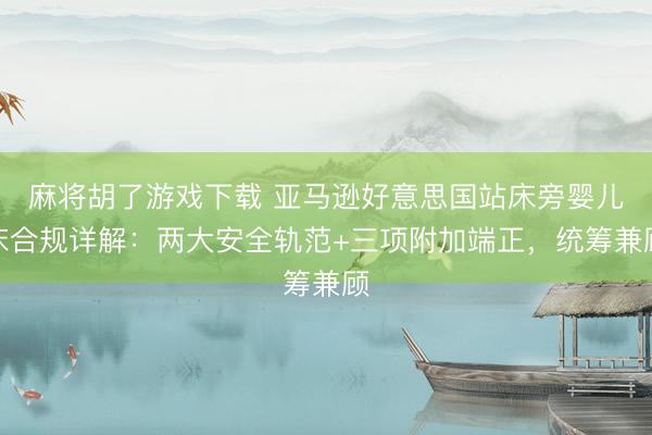 麻将胡了游戏下载 亚马逊好意思国站床旁婴儿床合规详解:两大安全轨范+三项附加端正,统筹兼顾