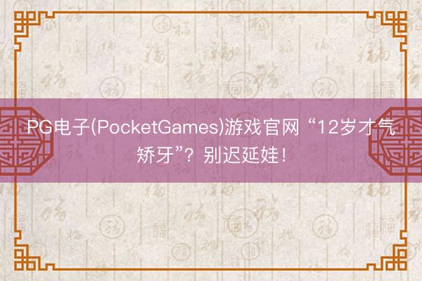 PG电子(PocketGames)游戏官网 “12岁才气矫牙”？别迟延娃！