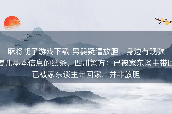 麻将胡了游戏下载 男婴疑遭放胆，身边有现款、奶粉及标注婴儿基本信息的纸条，四川警方：已被家东谈主带回家，并非放胆