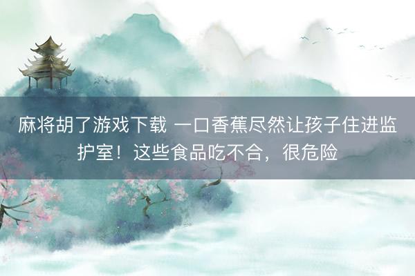 麻将胡了游戏下载 一口香蕉尽然让孩子住进监护室！这些食品吃不合，很危险