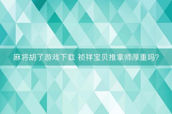 麻将胡了游戏下载 祯祥宝贝推拿师厚重吗？