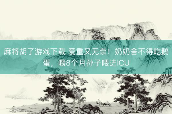 麻将胡了游戏下载 爱重又无奈！奶奶舍不得吃鹅蛋，喂8个月孙子喂进ICU