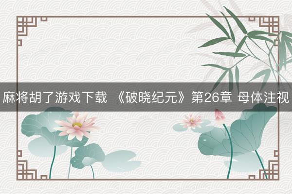 麻将胡了游戏下载 《破晓纪元》第26章 母体注视